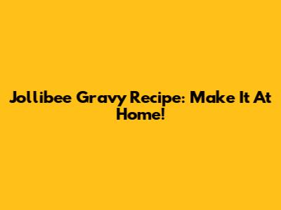 Jollibee Gravy Recipe: Make It At Home!