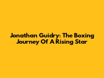 Jonathan Guidry: The Boxing Journey Of A Rising Star