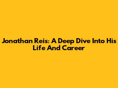 Jonathan Reis: A Deep Dive Into His Life And Career
