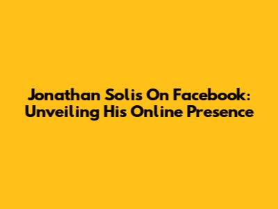 Jonathan Solis On Facebook: Unveiling His Online Presence