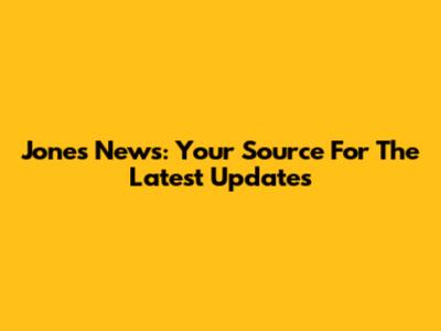 Jones News: Your Source For The Latest Updates