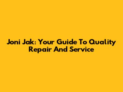 Joni Jak: Your Guide To Quality Repair And Service