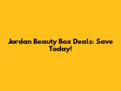 Jordan Beauty Box Deals: Save Today!