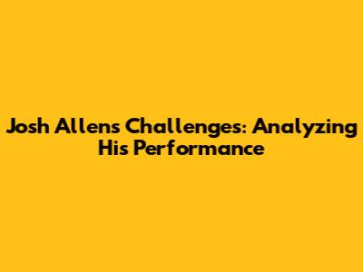 Josh Allen's Challenges: Analyzing His Performance