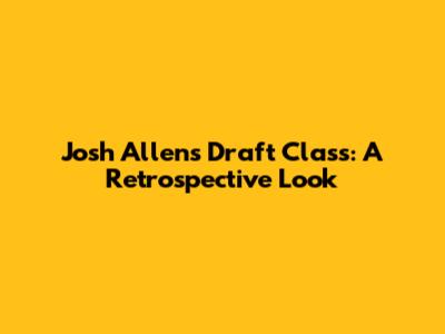 Josh Allen's Draft Class: A Retrospective Look