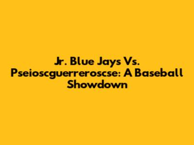 Jr. Blue Jays Vs. Pseioscguerreroscse: A Baseball Showdown