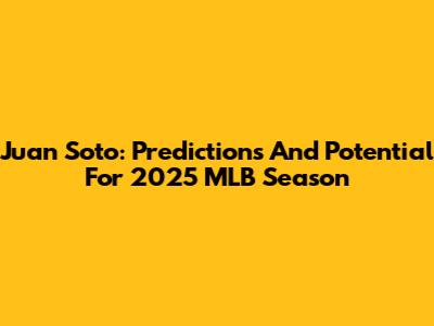 Juan Soto: Predictions And Potential For 2025 MLB Season