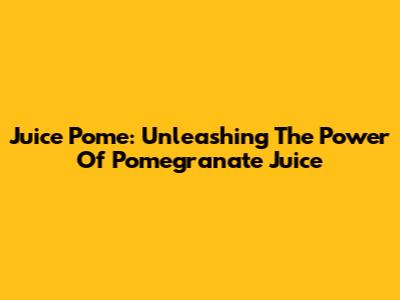 Juice Pome: Unleashing The Power Of Pomegranate Juice