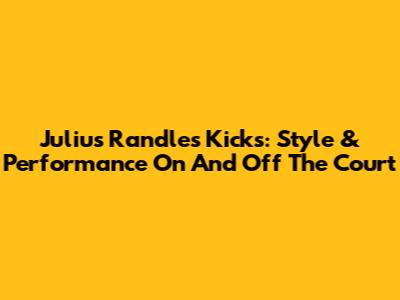 Julius Randle's Kicks: Style & Performance On And Off The Court
