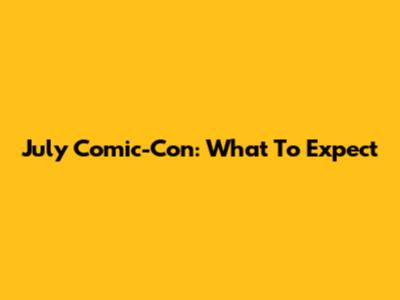 July Comic-Con: What To Expect