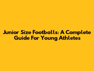 Junior Size Footballs: A Complete Guide For Young Athletes