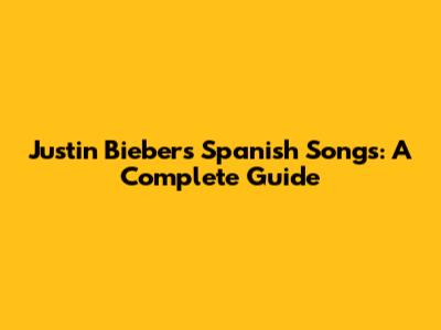 Justin Bieber's Spanish Songs: A Complete Guide