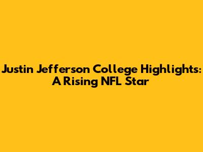 Justin Jefferson College Highlights: A Rising NFL Star