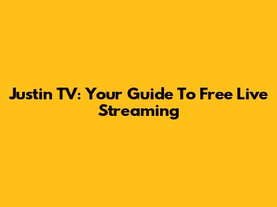 Justin TV: Your Guide To Free Live Streaming