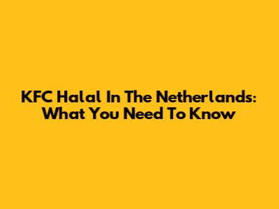 KFC Halal In The Netherlands: What You Need To Know