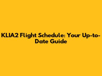 KLIA2 Flight Schedule: Your Up-to-Date Guide