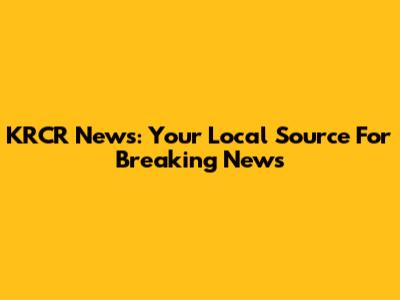 KRCR News: Your Local Source For Breaking News