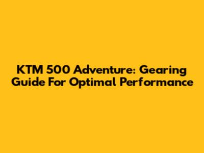 KTM 500 Adventure: Gearing Guide For Optimal Performance