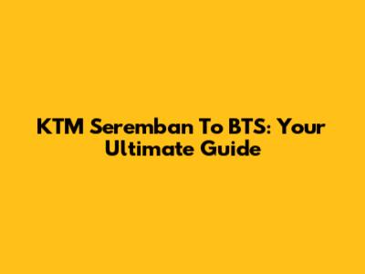 KTM Seremban To BTS: Your Ultimate Guide