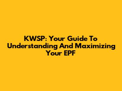 KWSP: Your Guide To Understanding And Maximizing Your EPF