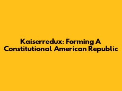 Kaiserredux: Forming A Constitutional American Republic