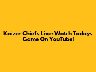 Kaizer Chiefs Live: Watch Today's Game On YouTube!