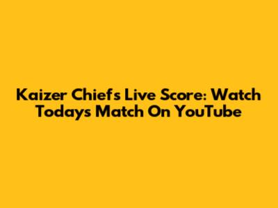 Kaizer Chiefs Live Score: Watch Today's Match On YouTube