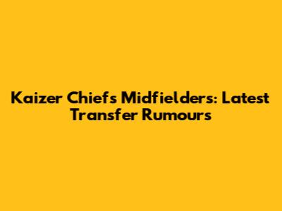 Kaizer Chiefs Midfielders: Latest Transfer Rumours