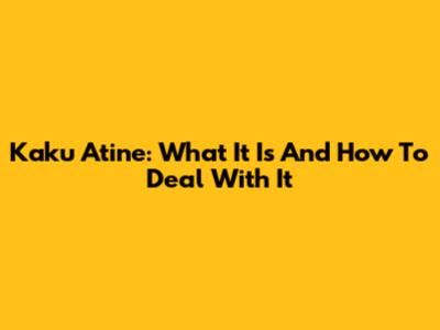 Kaku Atine: What It Is And How To Deal With It
