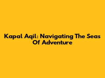Kapal Aqil: Navigating The Seas Of Adventure
