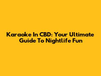 Karaoke In CBD: Your Ultimate Guide To Nightlife Fun