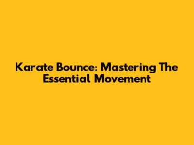 Karate Bounce: Mastering The Essential Movement