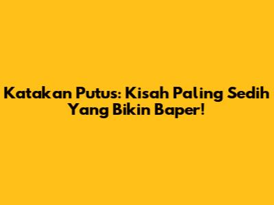 Katakan Putus: Kisah Paling Sedih Yang Bikin Baper!