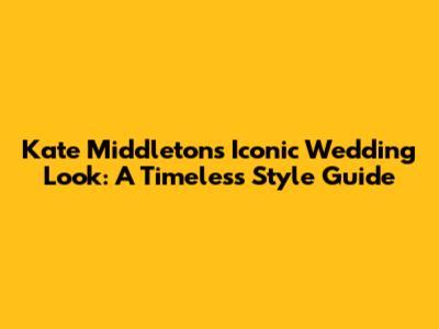 Kate Middleton's Iconic Wedding Look: A Timeless Style Guide