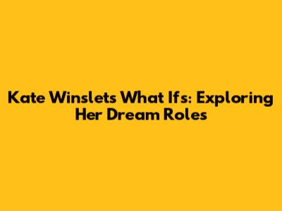 Kate Winslet's What Ifs: Exploring Her Dream Roles