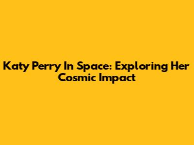 Katy Perry In Space: Exploring Her Cosmic Impact