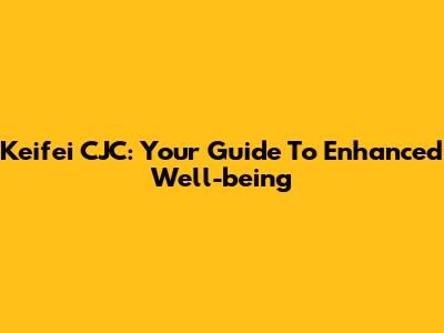 Keifei CJC: Your Guide To Enhanced Well-being