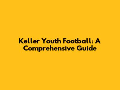 Keller Youth Football: A Comprehensive Guide