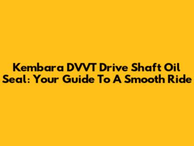 Kembara DVVT Drive Shaft Oil Seal: Your Guide To A Smooth Ride