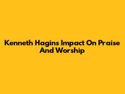 Kenneth Hagin's Impact On Praise And Worship
