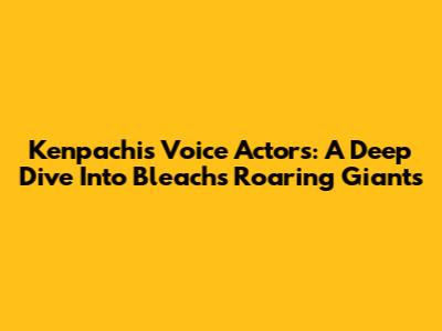 Kenpachi's Voice Actors: A Deep Dive Into Bleach's Roaring Giants