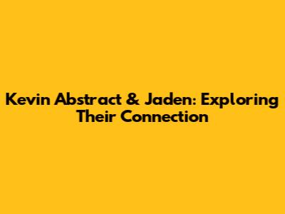 Kevin Abstract & Jaden: Exploring Their Connection