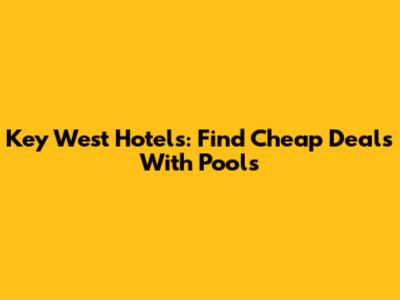 Key West Hotels: Find Cheap Deals With Pools