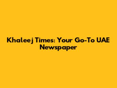 Khaleej Times: Your Go-To UAE Newspaper