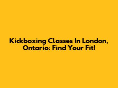 Kickboxing Classes In London, Ontario: Find Your Fit!