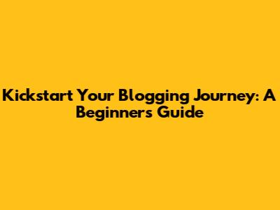 Kickstart Your Blogging Journey: A Beginner's Guide