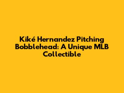 Kiké Hernandez Pitching Bobblehead: A Unique MLB Collectible