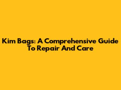 Kim Bags: A Comprehensive Guide To Repair And Care