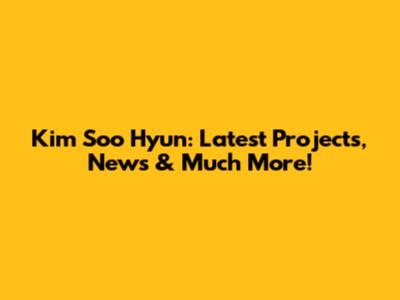 Kim Soo Hyun: Latest Projects, News & Much More!