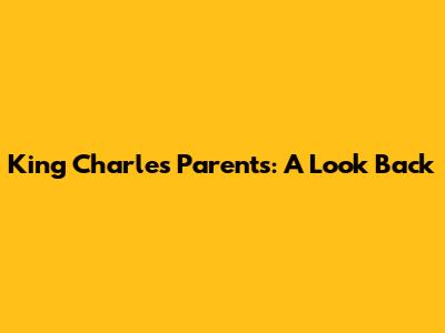 King Charles' Parents: A Look Back